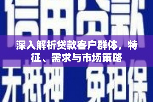 宝应深入解析贷款客户群体，特征、需求与市场策略