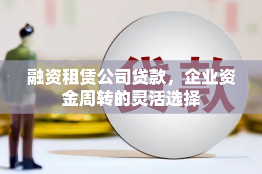 宝应融资租赁公司贷款，企业资金周转的灵活选择