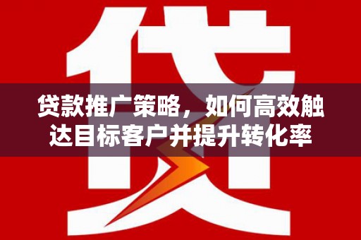 宝应贷款推广策略，如何高效触达目标客户并提升转化率