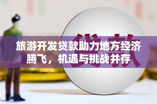 宝应旅游开发贷款助力地方经济腾飞，机遇与挑战并存