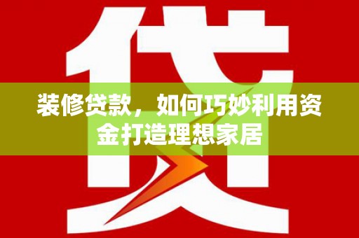 宝应装修贷款，如何巧妙利用资金打造理想家居