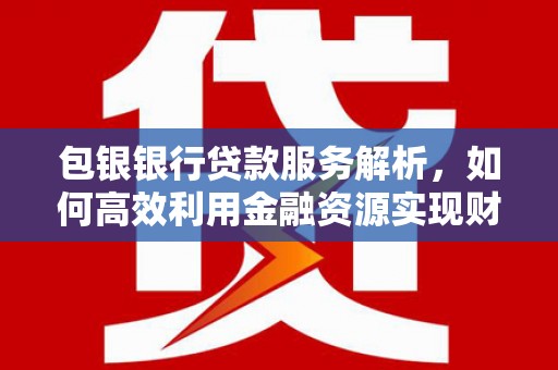 宝应包银银行贷款服务解析，如何高效利用金融资源实现财富增长