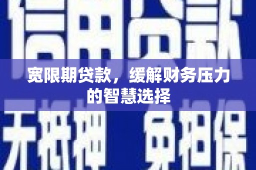 宝应宽限期贷款，缓解财务压力的智慧选择