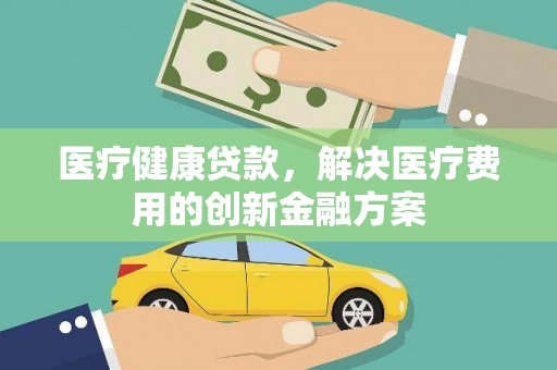 宝应医疗健康贷款，解决医疗费用的创新金融方案