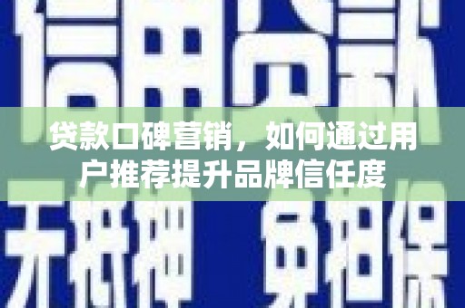 宝应贷款口碑营销，如何通过用户推荐提升品牌信任度