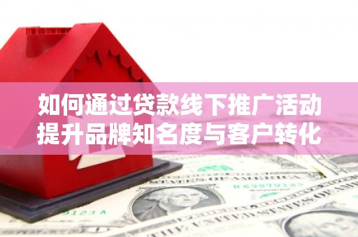 宝应如何通过贷款线下推广活动提升品牌知名度与客户转化率