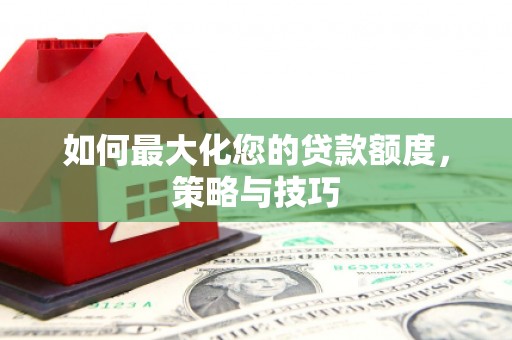 宝应如何最大化您的贷款额度，策略与技巧