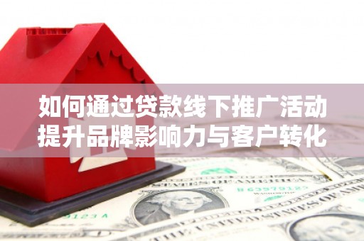 宝应如何通过贷款线下推广活动提升品牌影响力与客户转化率