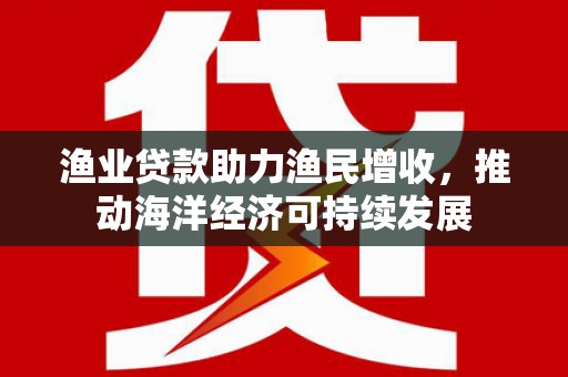 宝应渔业贷款助力渔民增收，推动海洋经济可持续发展