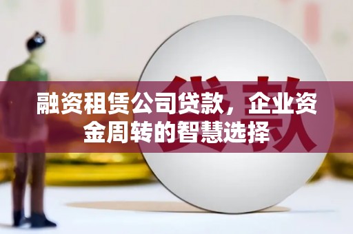 宝应融资租赁公司贷款，企业资金周转的智慧选择