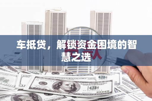 宝应车抵贷，解锁资金困境的智慧之选