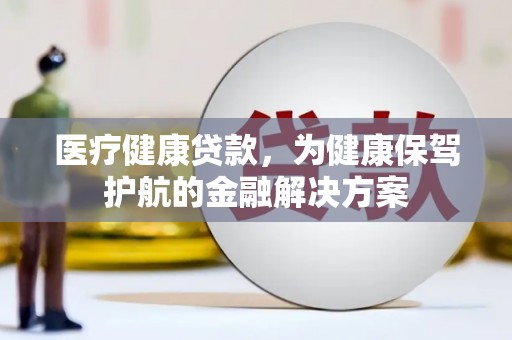 宝应医疗健康贷款，为健康保驾护航的金融解决方案