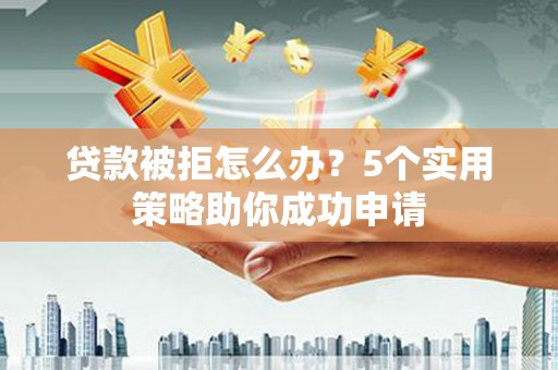宝应贷款被拒怎么办？5个实用策略助你成功申请