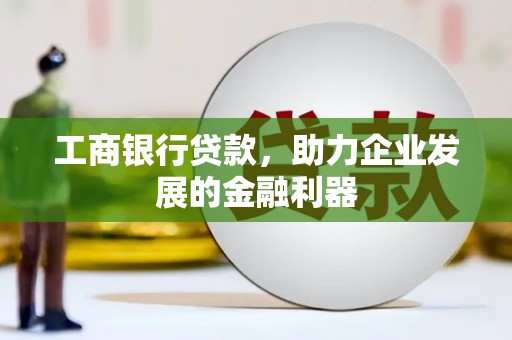 宝应工商银行贷款，助力企业发展的金融利器