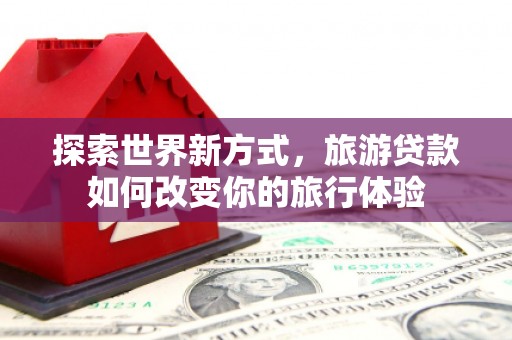 宝应探索世界新方式，旅游贷款如何改变你的旅行体验